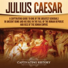 Julius_Caesar__A_Captivating_Guide_to_One_of_the_Greatest_Generals_in_Ancient_Rome_and_His_Role_in